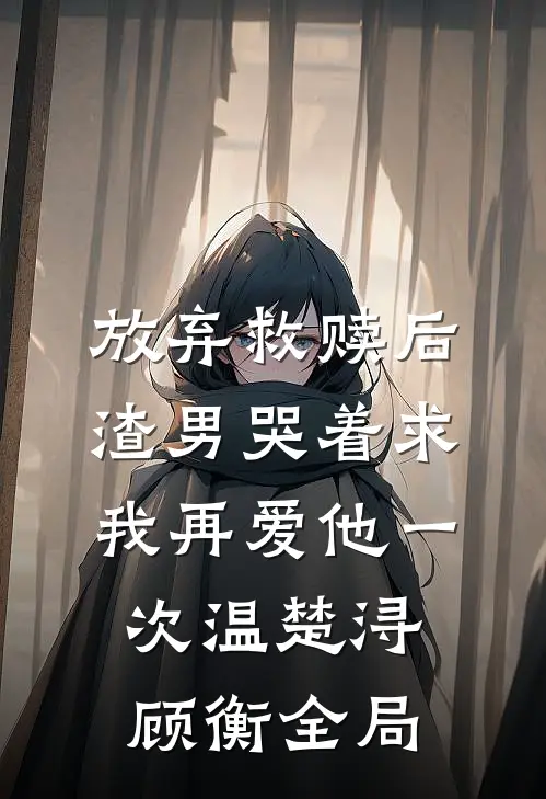 放弃救赎后，渣男哭着求我再爱他一次温楚浔顾衡全局