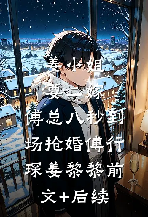 姜小姐要二嫁：傅总八秒到场抢婚傅行琛姜黎黎前文+后续