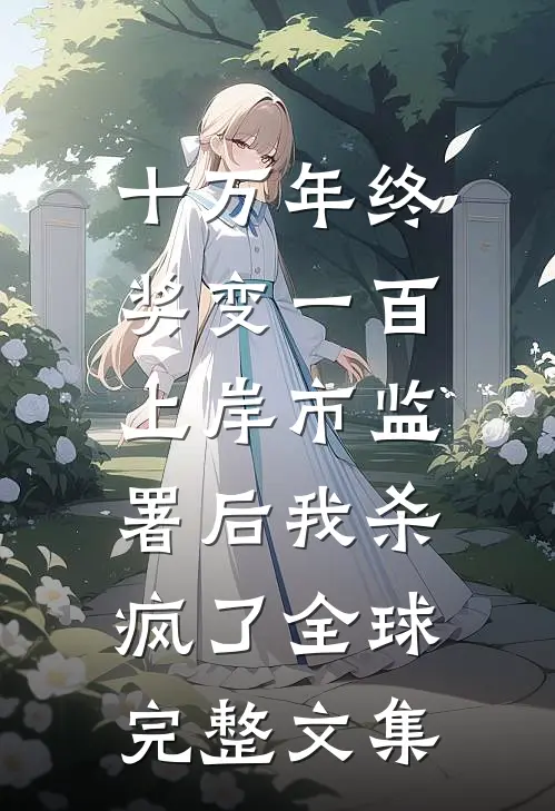 十万年终奖变一百，上岸市监署后我杀疯了全球完整文集
