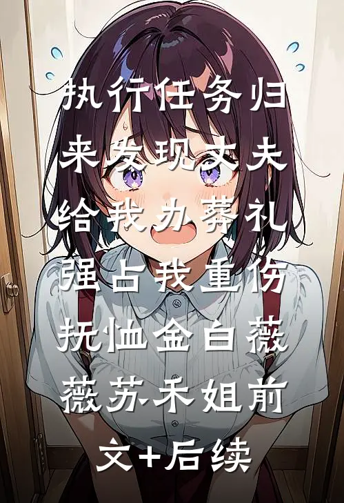 执行任务归来发现丈夫给我办葬礼，强占我重伤抚恤金白薇薇苏禾姐前文+后续