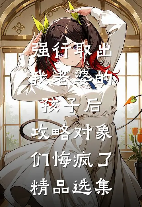 强行取出我老婆的孩子后，攻略对象们悔疯了精品选集