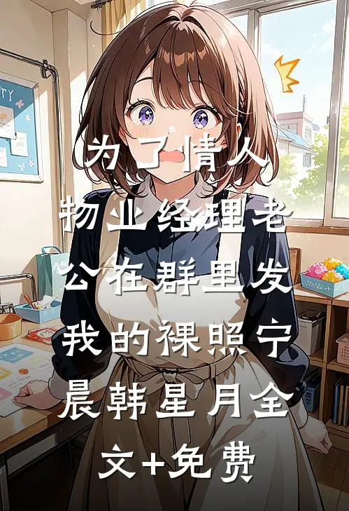 为了情人，物业经理老公在群里发我的裸照宁晨韩星月全文+免费