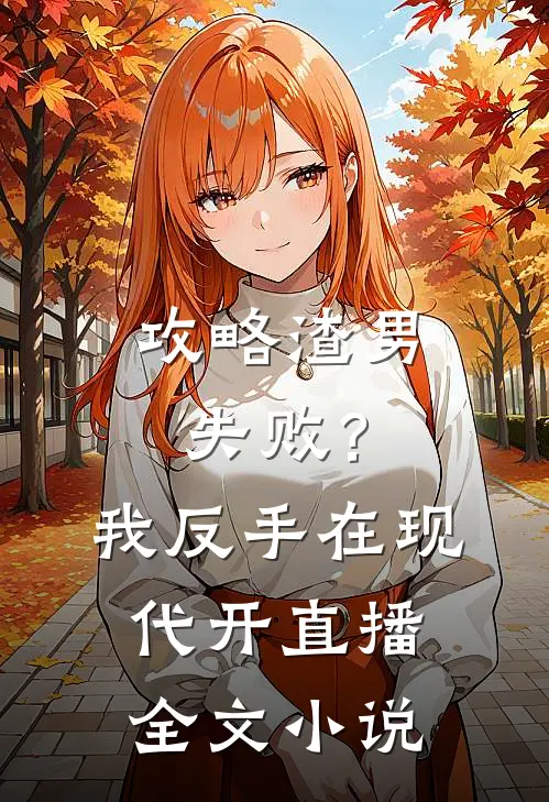 攻略渣男失败？我反手在现代开直播全文小说