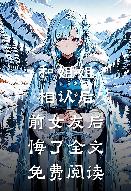 和姐姐相认后，前女友后悔了全文免费阅读