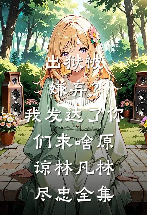 出狱被嫌弃？我发达了你们求啥原谅林凡林尽忠全集