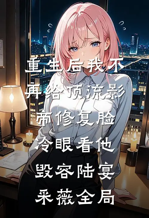 重生后我不再给顶流影帝修复脸，冷眼看他毁容陆宴采薇全局