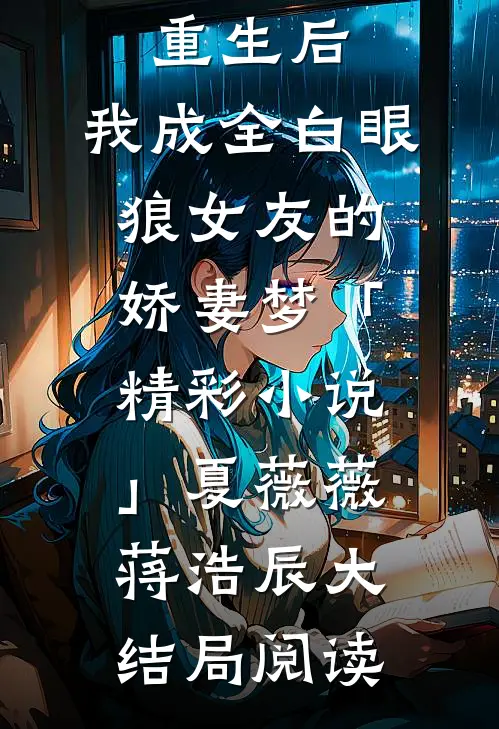 重生后，我成全白眼狼女友的娇妻梦「精彩小说」夏薇薇蒋浩辰大结局阅读