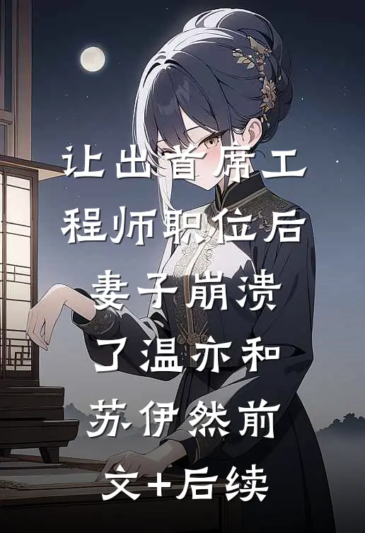 让出首席工程师职位后妻子崩溃了温亦和苏伊然前文+后续
