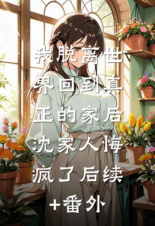 我脱离世界回到真正的家后，沈家人悔疯了后续+番外