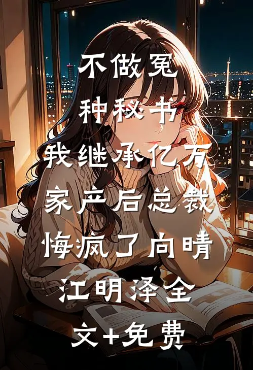 不做冤种秘书，我继承亿万家产后总裁悔疯了向晴江明泽全文+免费