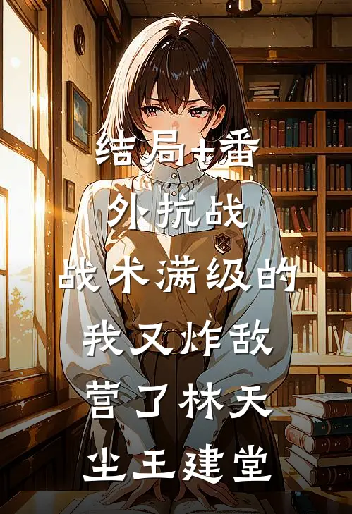 结局+番外抗战：战术满级的我又炸敌营了林天尘王建堂