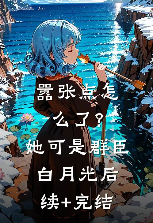 嚣张点怎么了？她可是群臣白月光后续+完结
