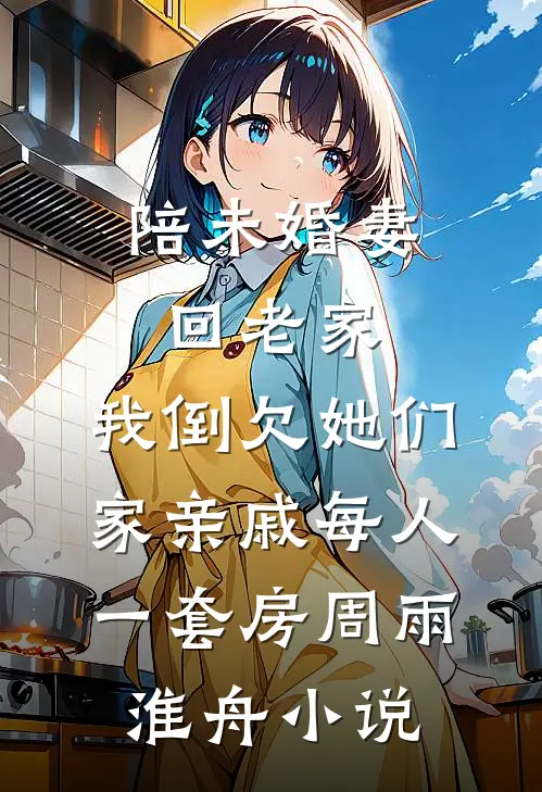 陪未婚妻回老家，我倒欠她们家亲戚每人一套房周雨淮舟小说