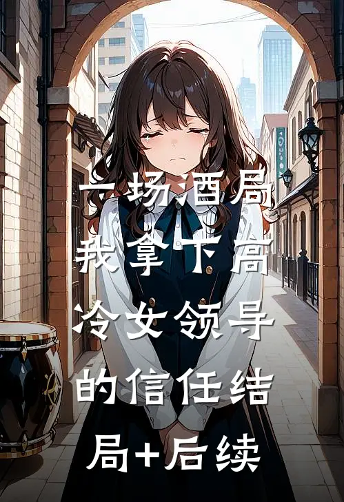 一场酒局，我拿下高冷女领导的信任结局+后续