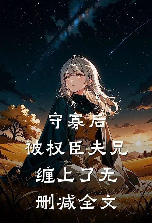 守寡后，被权臣夫兄缠上了无删减全文