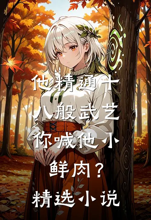 他精通十八般武艺，你喊他小鲜肉？精选小说