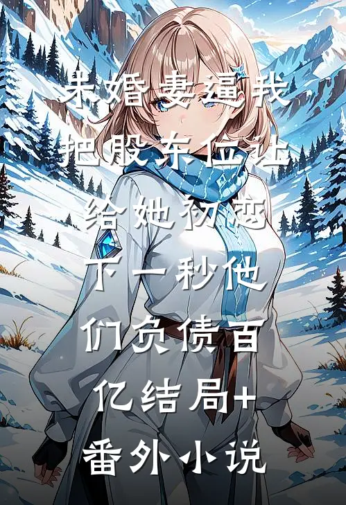 未婚妻逼我把股东位让给她初恋，下一秒他们负债百亿结局+番外小说