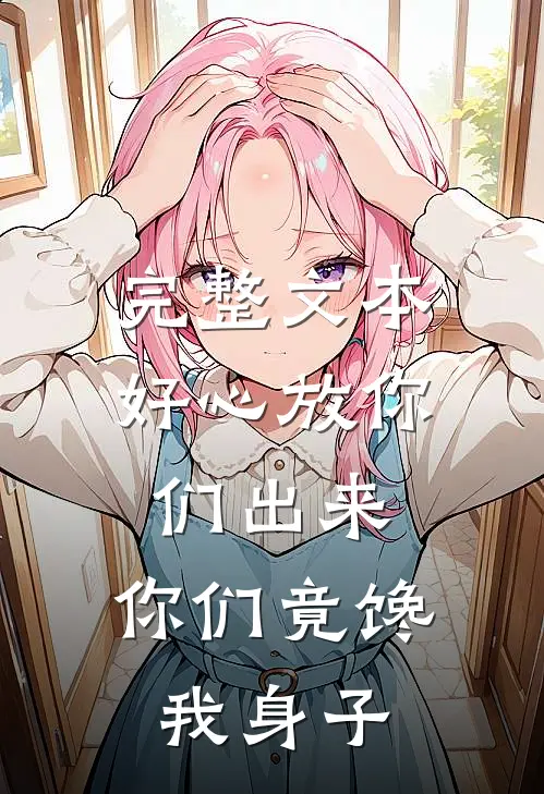 完整文本好心放你们出来，你们竟馋我身子