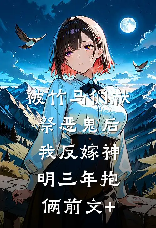 被竹马们献祭恶鬼后，我反嫁神明三年抱俩前文+