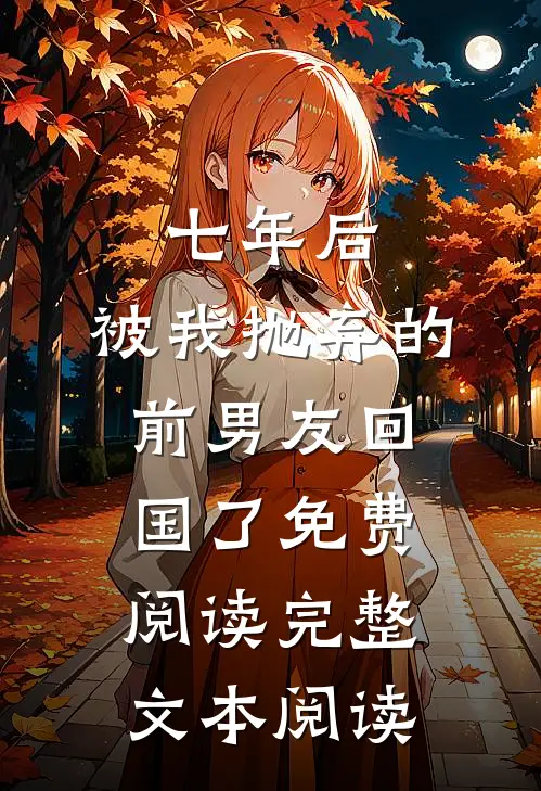 七年后,被我抛弃的前男友回国了免费阅读完整文本阅读