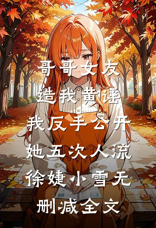 哥哥女友造我黄谣，我反手公开她五次人流徐婕小雪无删减全文