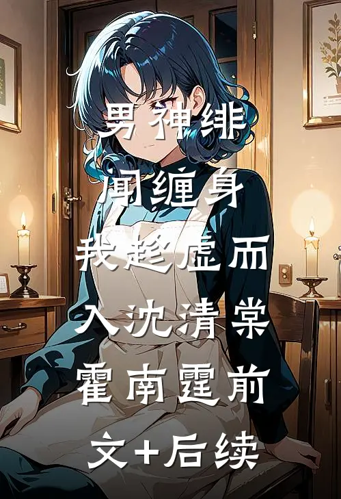 男神绯闻缠身，我趁虚而入沈清棠霍南霆前文+后续
