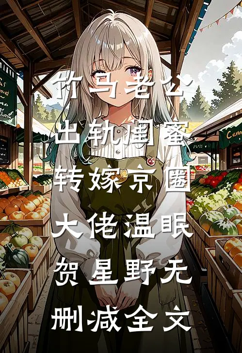 竹马老公出轨闺蜜，转嫁京圈大佬温眠贺星野无删减全文