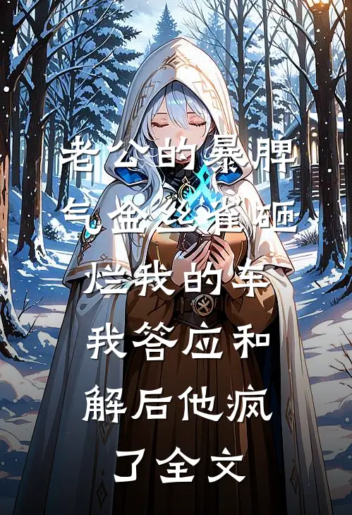 老公的暴脾气金丝雀砸烂我的车，我答应和解后他疯了全文