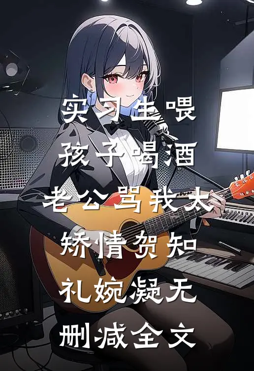 实习生喂孩子喝酒，老公骂我太矫情贺知礼婉凝无删减全文