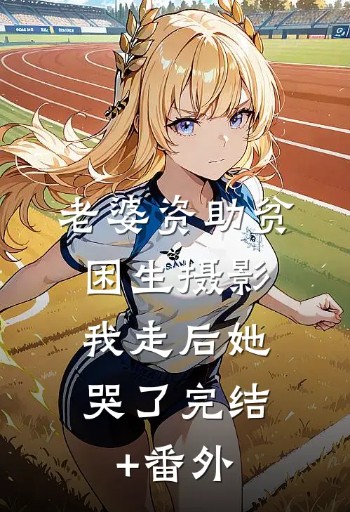 老婆资助贫困生摄影，我走后她哭了完结+番外