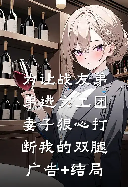 为让战友弟弟进文工团，妻子狠心打断我的双腿广告+结局