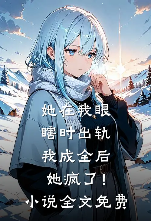 她在我眼瞎时出轨，我成全后她疯了！小说全文免费