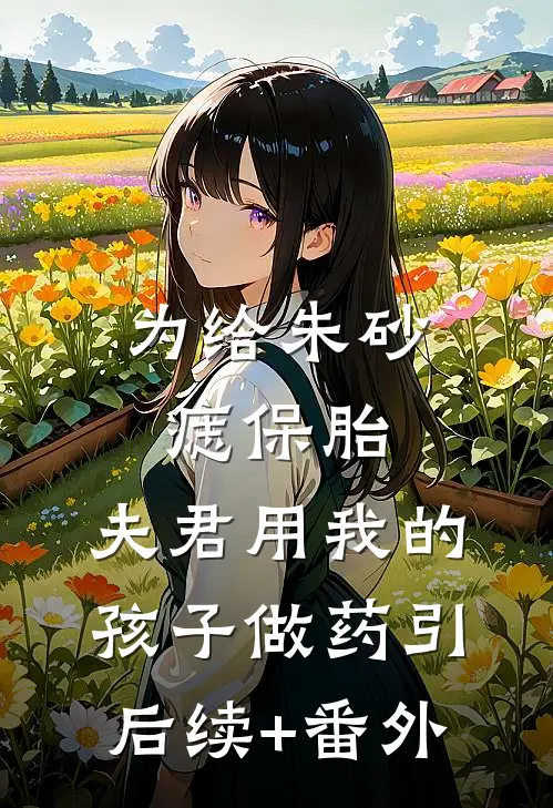 为给朱砂痣保胎，夫君用我的孩子做药引后续+番外