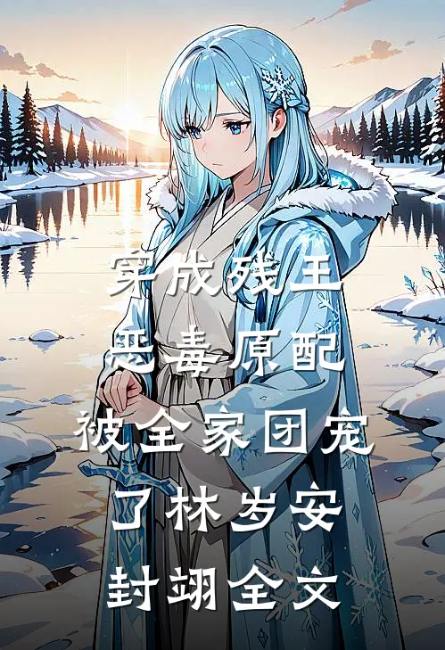穿成残王恶毒原配，被全家团宠了林岁安封翊全文