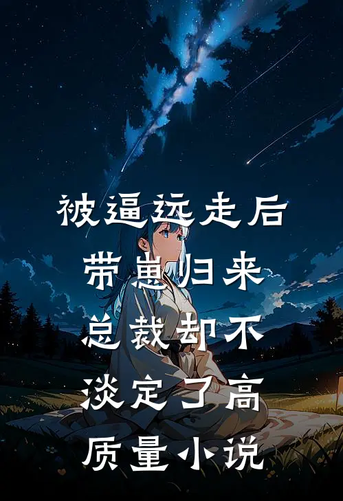 被逼远走后带崽归来，总裁却不淡定了高质量小说