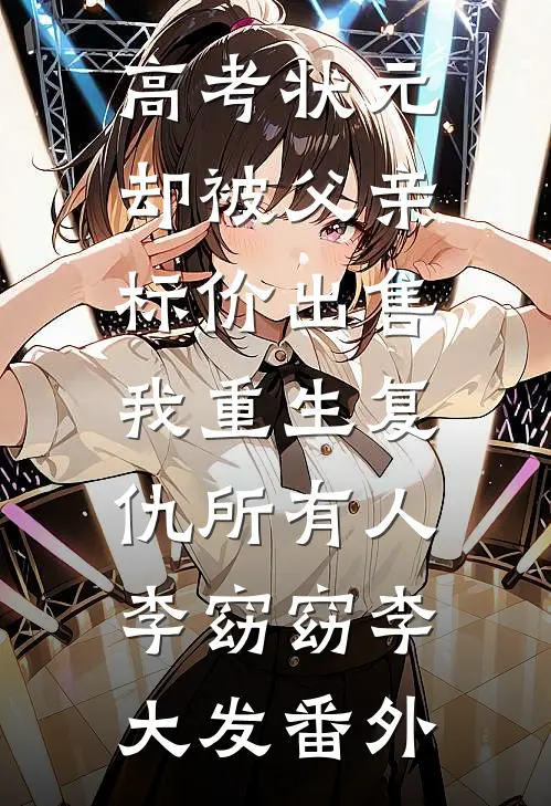 高考状元却被父亲标价出售，我重生复仇所有人李窈窈李大发番外