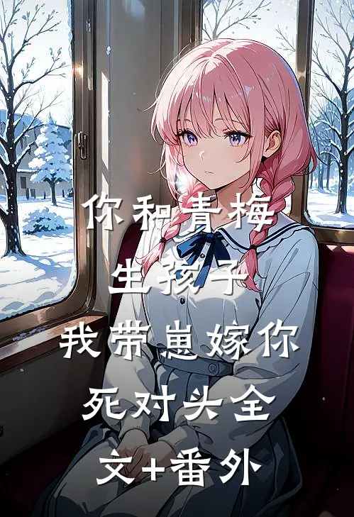 你和青梅生孩子，我带崽嫁你死对头全文+番外