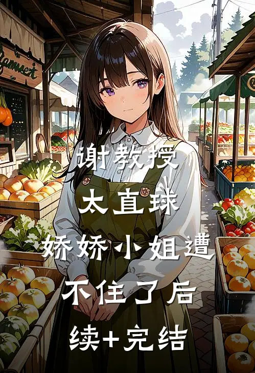 谢教授太直球，娇娇小姐遭不住了后续+完结