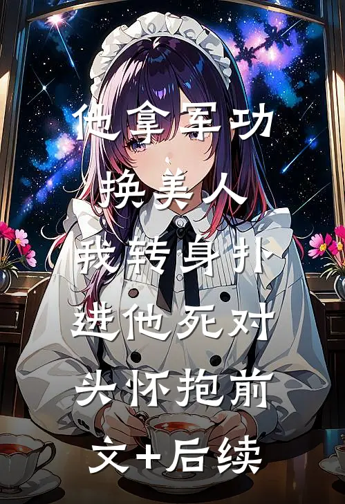 他拿军功换美人，我转身扑进他死对头怀抱前文+后续