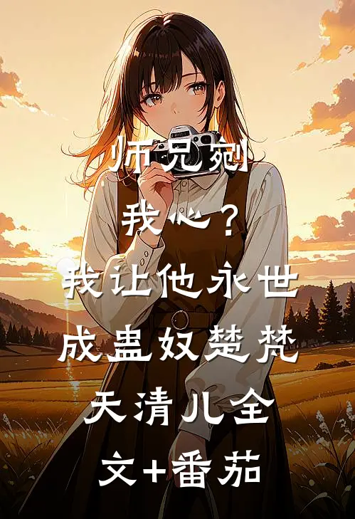 师兄剜我心？我让他永世成蛊奴楚梵天清儿全文+番茄