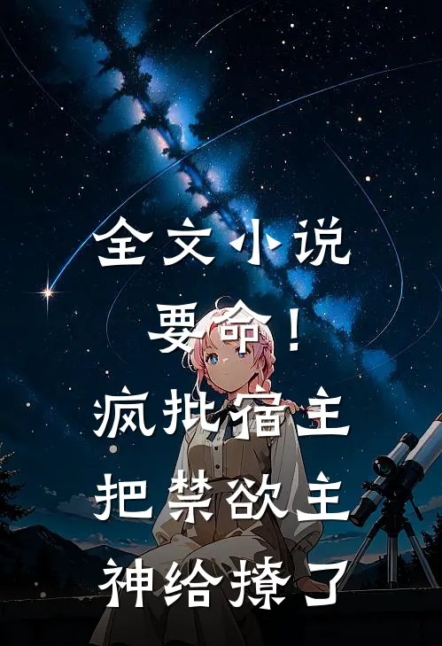 全文小说要命！疯批宿主把禁欲主神给撩了
