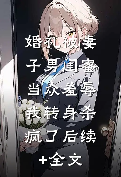 婚礼被妻子男闺蜜当众羞辱，我转身杀疯了后续+全文