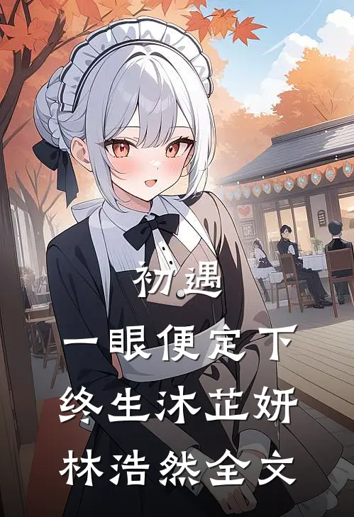 初遇：一眼便定下终生沐芷妍林浩然全文