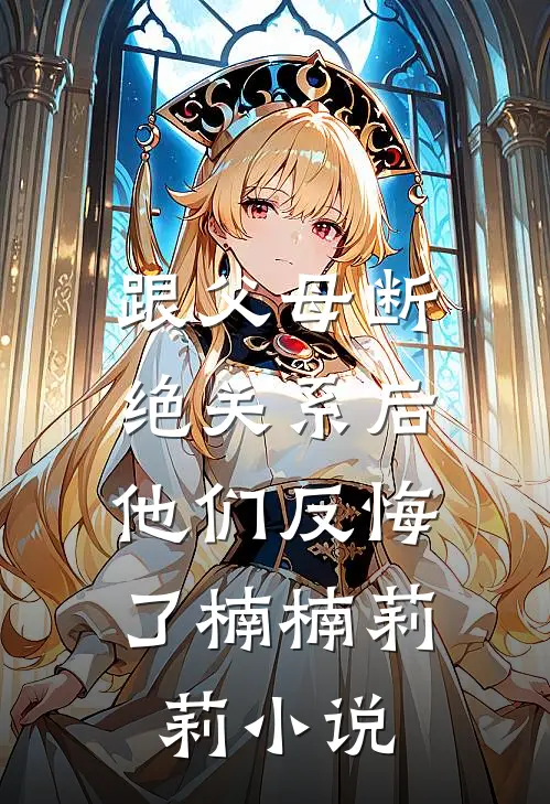 跟父母断绝关系后，他们反悔了楠楠莉莉小说