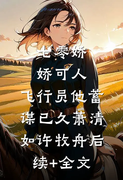 七零娇娇可人，飞行员他蓄谋已久萧清如许牧舟后续+全文