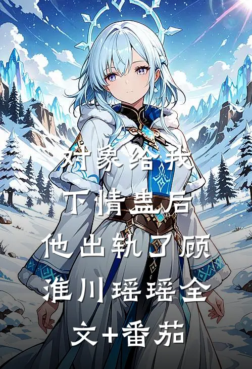 对象给我下情蛊后，他出轨了顾淮川瑶瑶全文+番茄