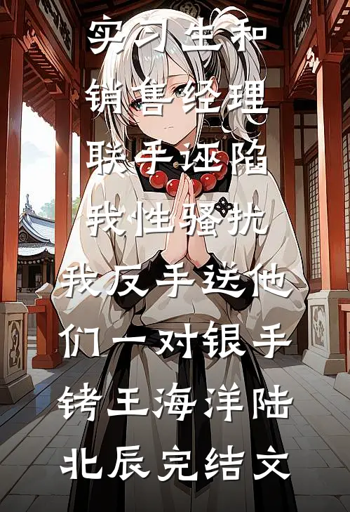 实习生和销售经理联手诬陷我性骚扰，我反手送他们一对银手铐王海洋陆北辰完结文