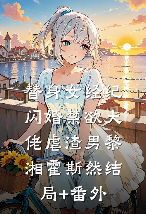 替身女经纪，闪婚禁欲大佬虐渣男黎湘霍斯然结局+番外