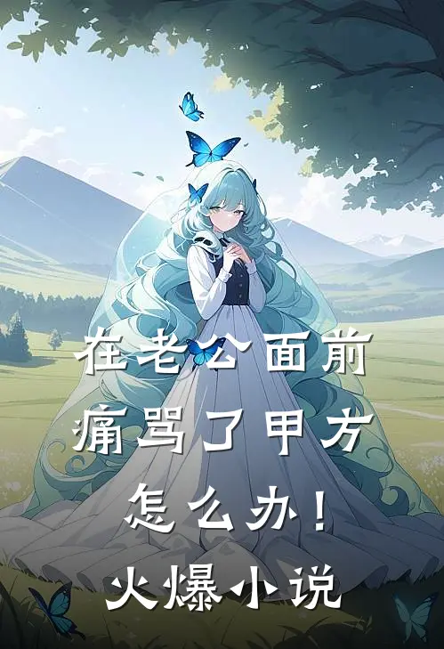 在老公面前痛骂了甲方怎么办！火爆小说
