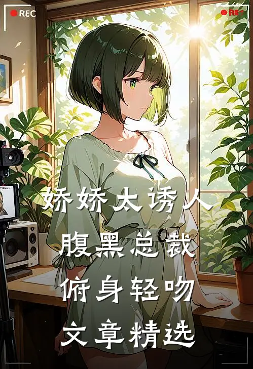 娇娇太诱人，腹黑总裁俯身轻吻文章精选